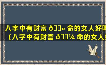 八字中有财富 🌻 命的女人好吗（八字中有财富 🐼 命的女人好吗婚姻如何）